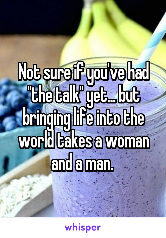 Not sure if you've had "the talk" yet... but bringing life into the world takes a woman and a man. 