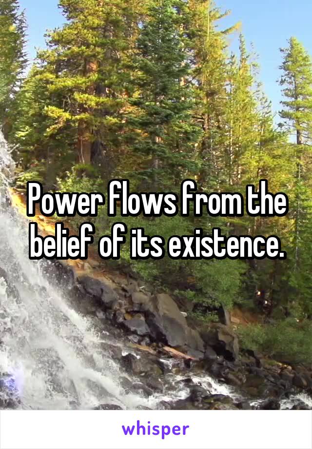 Power flows from the belief of its existence.