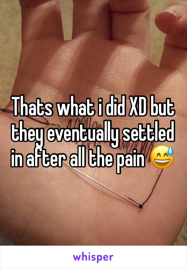 Thats what i did XD but they eventually settled in after all the pain 😅