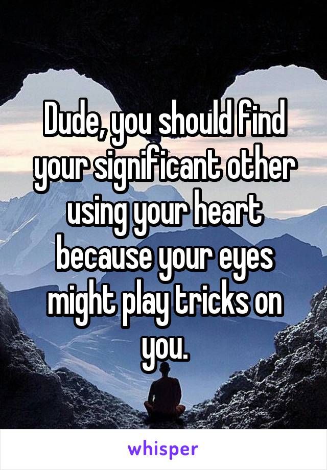 Dude, you should find your significant other using your heart because your eyes might play tricks on you.