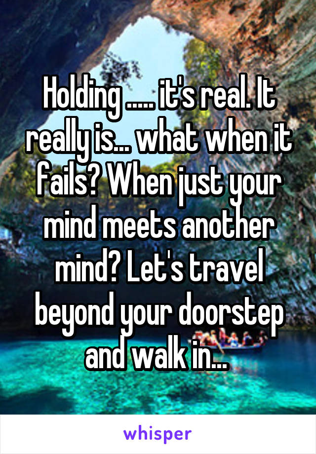 Holding ..... it's real. It really is... what when it fails? When just your mind meets another mind? Let's travel beyond your doorstep and walk in... 