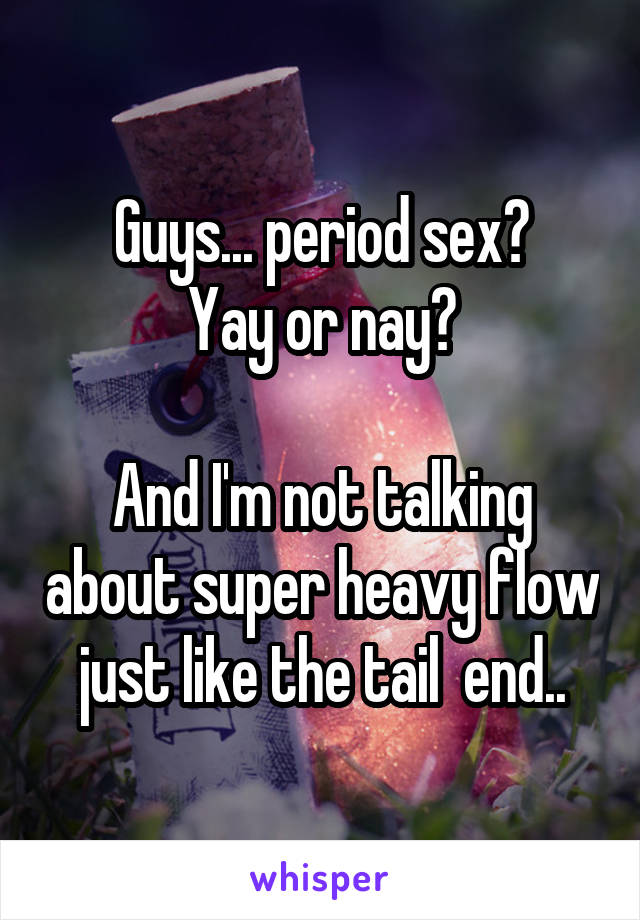 Guys... period sex?
Yay or nay?

And I'm not talking about super heavy flow just like the tail  end..