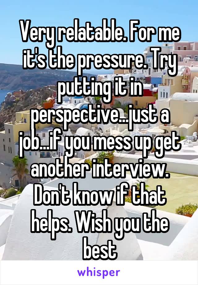 Very relatable. For me it's the pressure. Try putting it in perspective...just a job...if you mess up get another interview. Don't know if that helps. Wish you the best