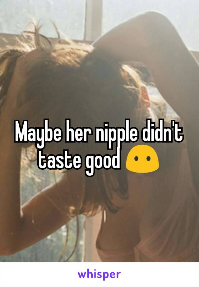 Maybe her nipple didn't taste good 😶