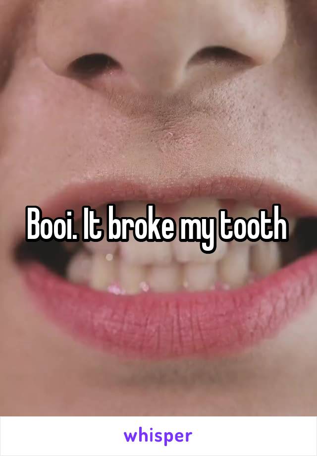 Booi. It broke my tooth 