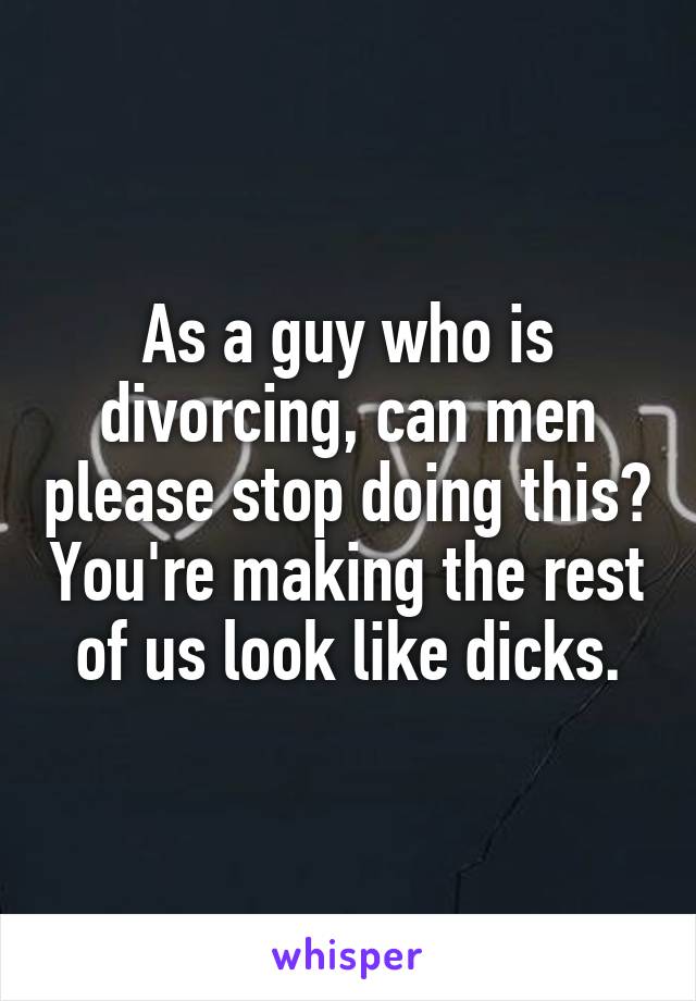 As a guy who is divorcing, can men please stop doing this? You're making the rest of us look like dicks.