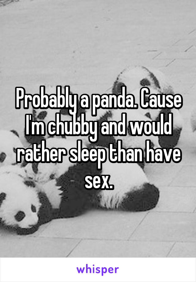 Probably a panda. Cause I'm chubby and would rather sleep than have sex.