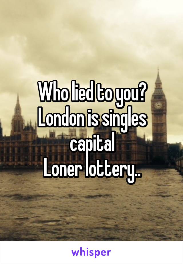 Who lied to you?
London is singles capital
Loner lottery..