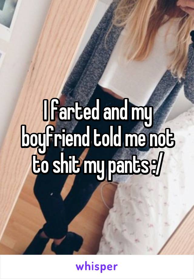I farted and my boyfriend told me not to shit my pants :/