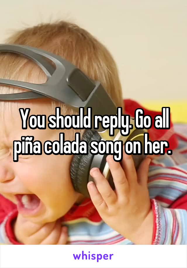 You should reply. Go all piña colada song on her. 