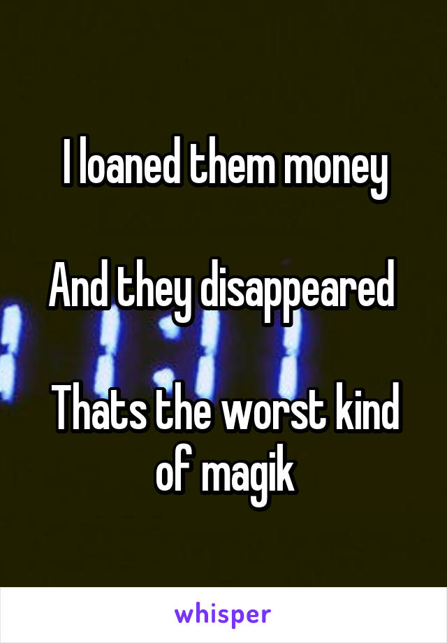 I loaned them money

And they disappeared 

Thats the worst kind of magik