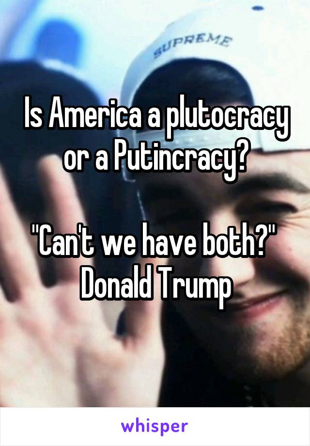 Is America a plutocracy or a Putincracy?

"Can't we have both?"  Donald Trump
