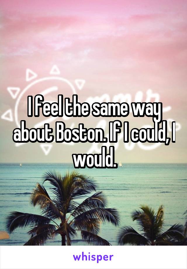 I feel the same way about Boston. If I could, I would.