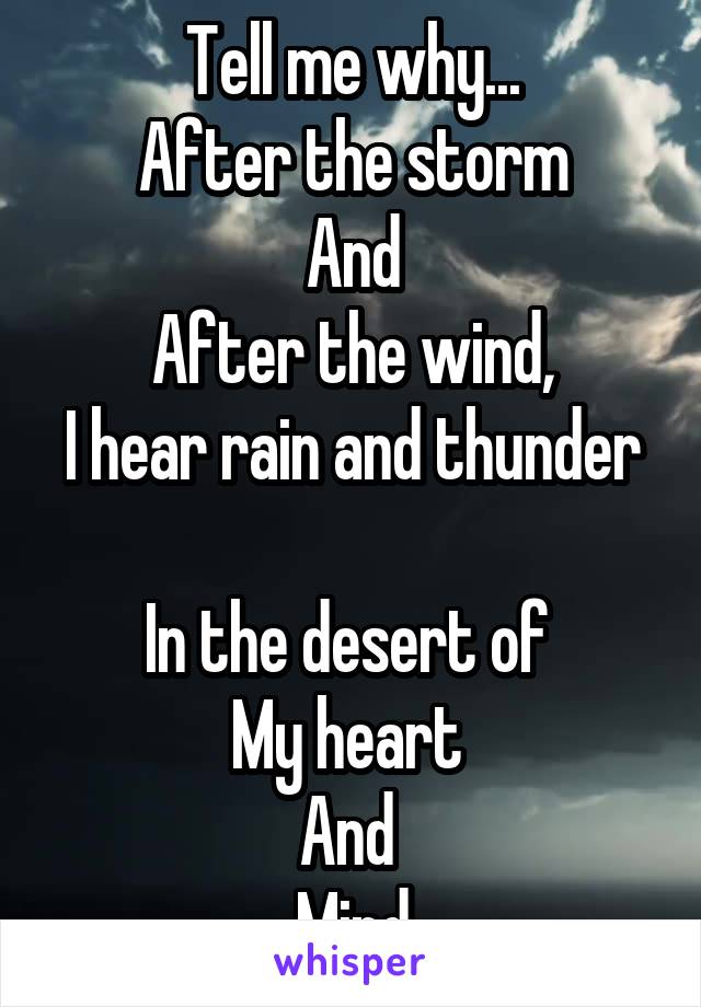 Tell me why...
After the storm
And
After the wind,
I hear rain and thunder 
In the desert of 
My heart 
And 
Mind