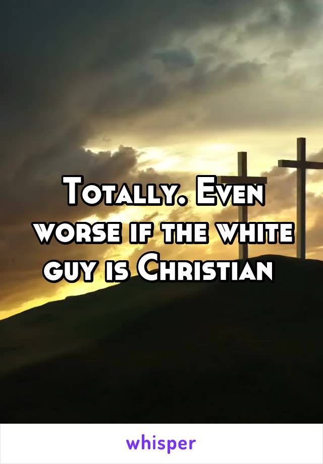 Totally. Even worse if the white guy is Christian 