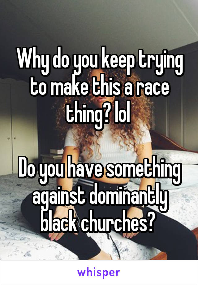 Why do you keep trying to make this a race thing? lol 

Do you have something against dominantly black churches? 