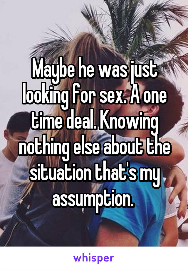 Maybe he was just looking for sex. A one time deal. Knowing nothing else about the situation that's my assumption. 