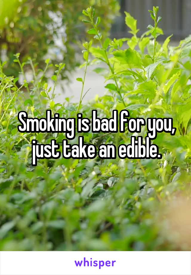 Smoking is bad for you, just take an edible.