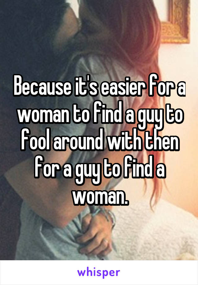 Because it's easier for a woman to find a guy to fool around with then for a guy to find a woman.