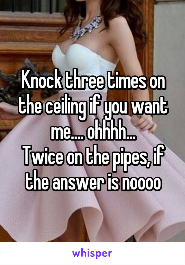 Knock three times on the ceiling if you want me.... ohhhh...
Twice on the pipes, if the answer is noooo