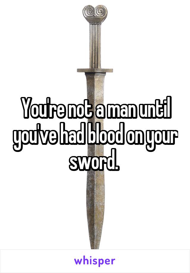 You're not a man until you've had blood on your sword. 