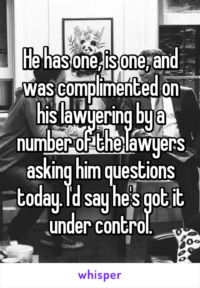 He has one, is one, and was complimented on his lawyering by a number of the lawyers asking him questions today. I'd say he's got it under control.