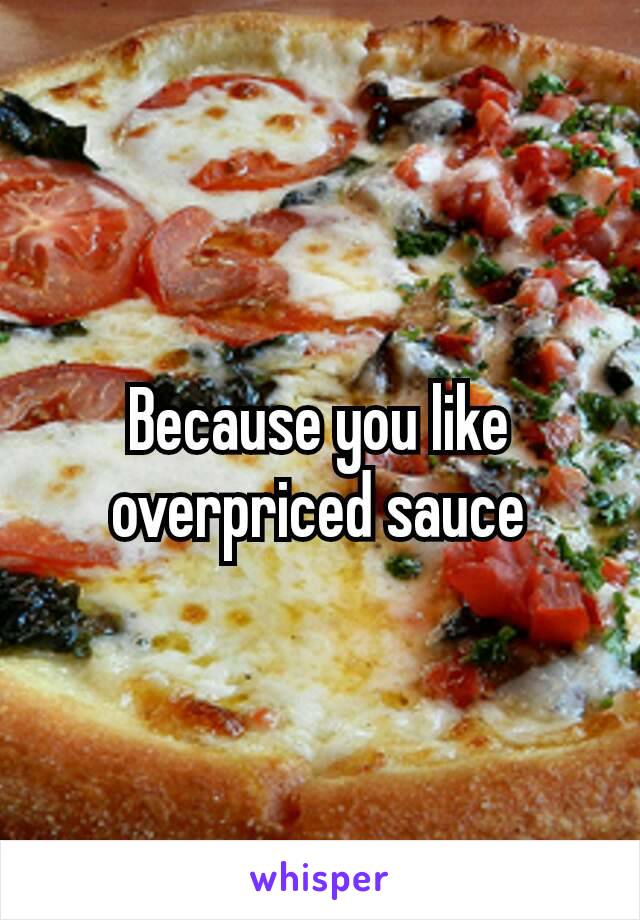 Because you like overpriced​ sauce
