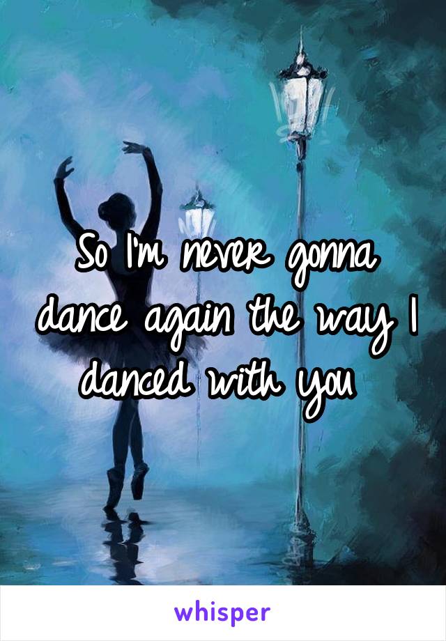 So I'm never gonna dance again the way I danced with you 