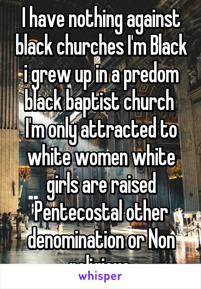 I have nothing against black churches I'm Black i grew up in a predom black baptist church  I'm only attracted to white women white girls are raised Pentecostal other denomination or Non religious 