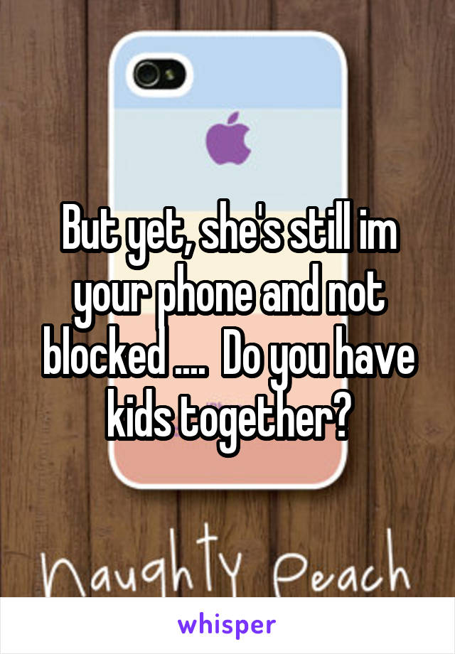 But yet, she's still im your phone and not blocked ....  Do you have kids together?