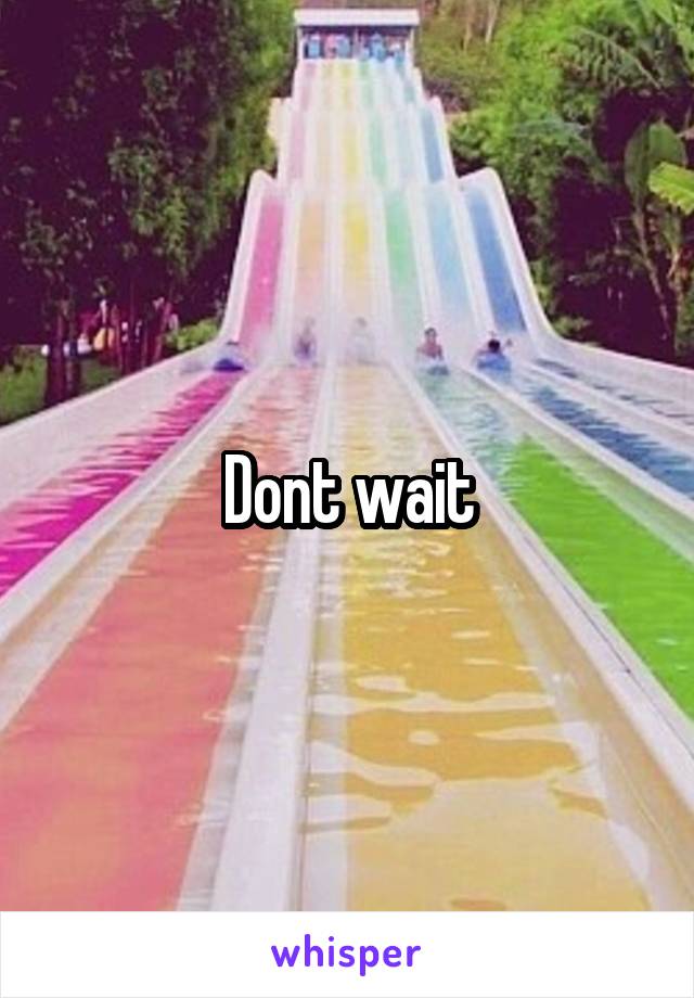 Dont wait