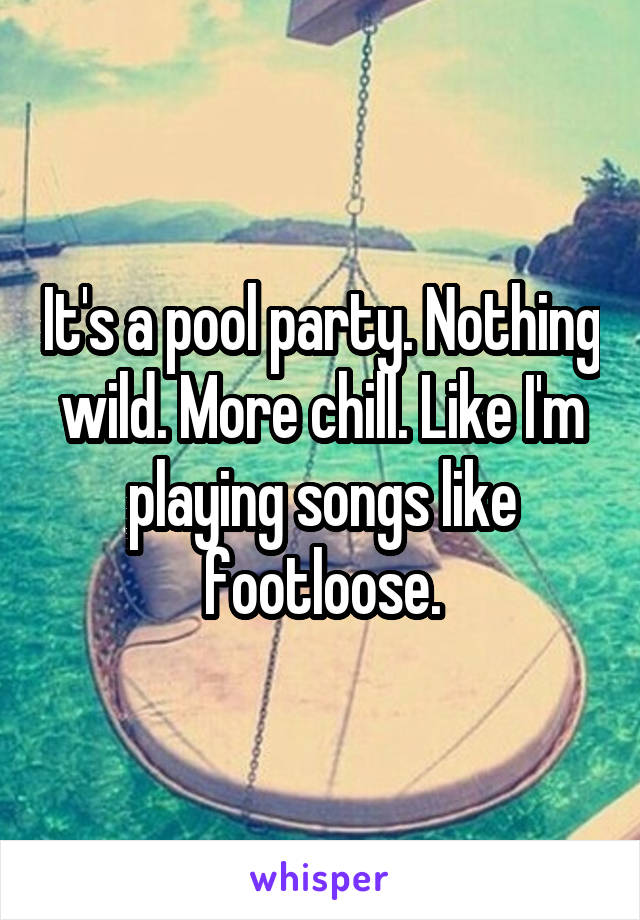 It's a pool party. Nothing wild. More chill. Like I'm playing songs like footloose.