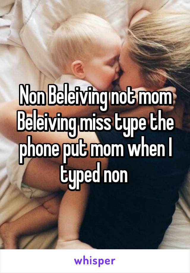 Non Beleiving not mom Beleiving miss type the phone put mom when I typed non 