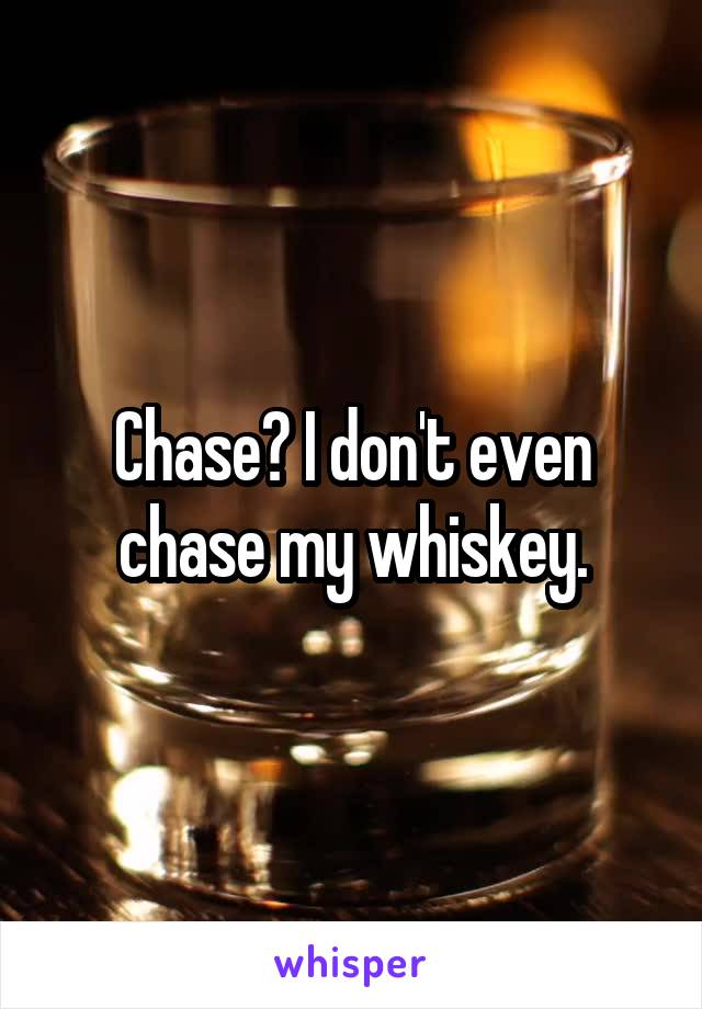 Chase? I don't even chase my whiskey.