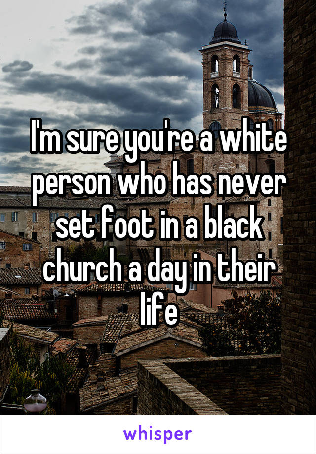 I'm sure you're a white person who has never set foot in a black church a day in their life