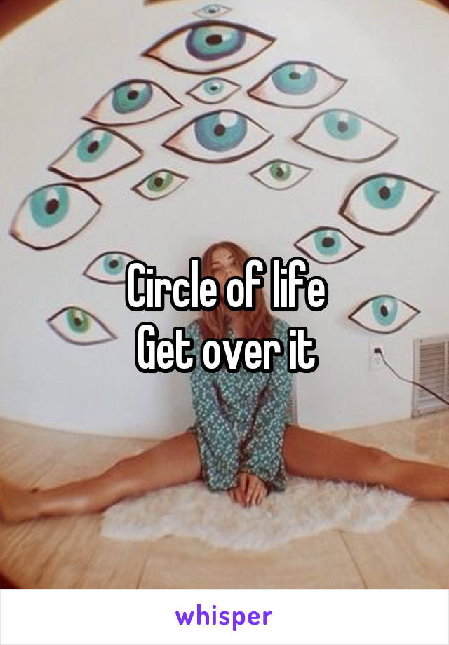 Circle of life
Get over it