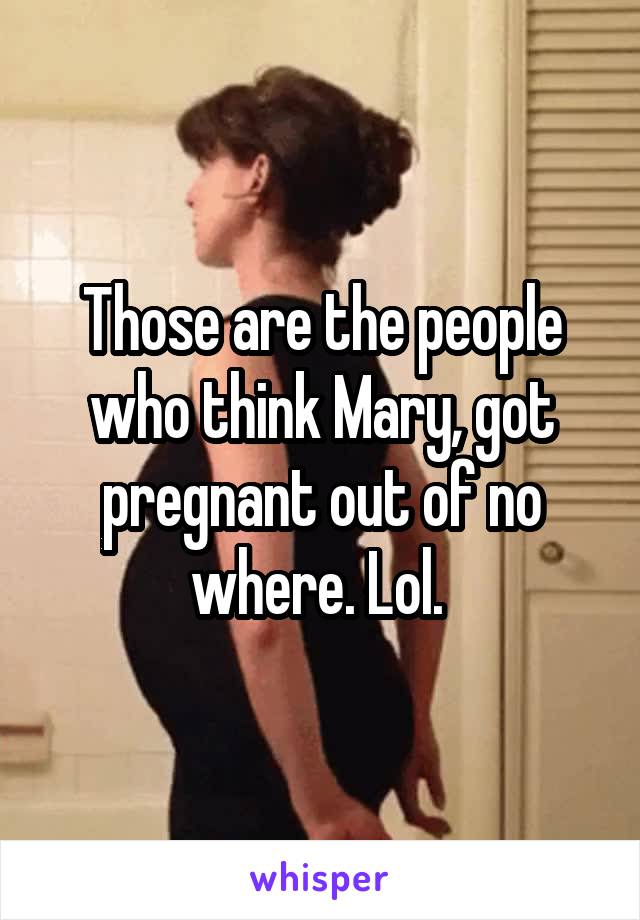 Those are the people who think Mary, got pregnant out of no where. Lol. 