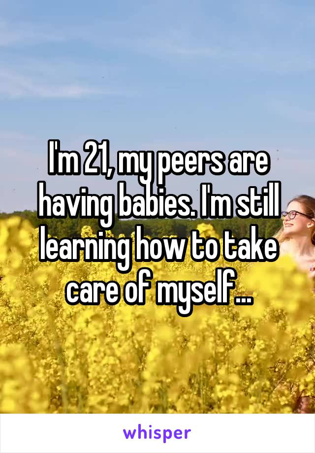 I'm 21, my peers are having babies. I'm still learning how to take care of myself...