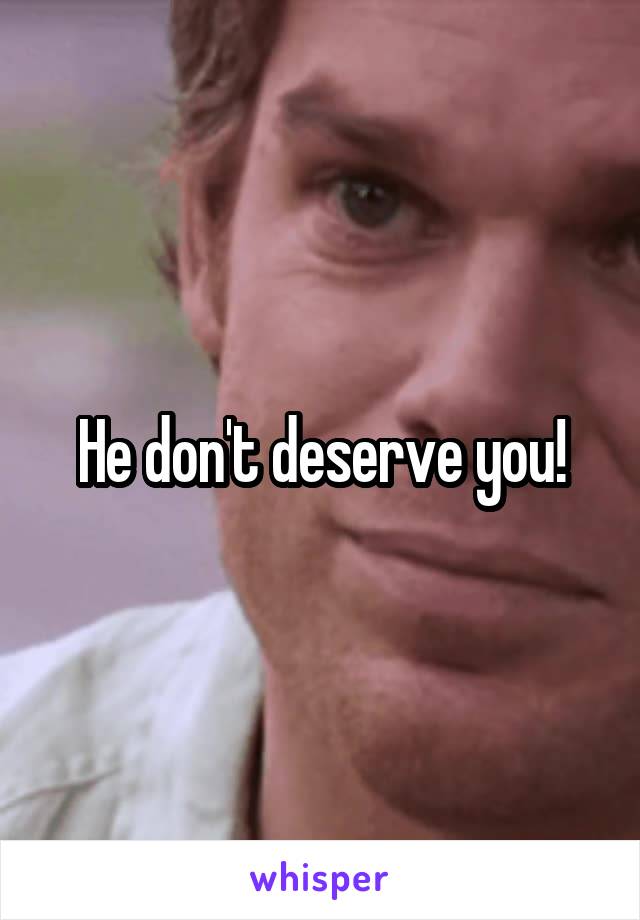 He don't deserve you!