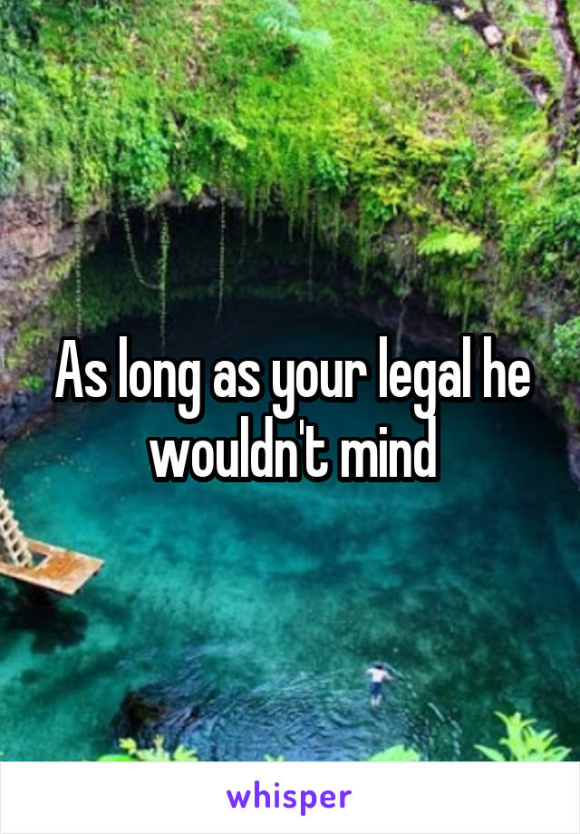 As long as your legal he wouldn't mind