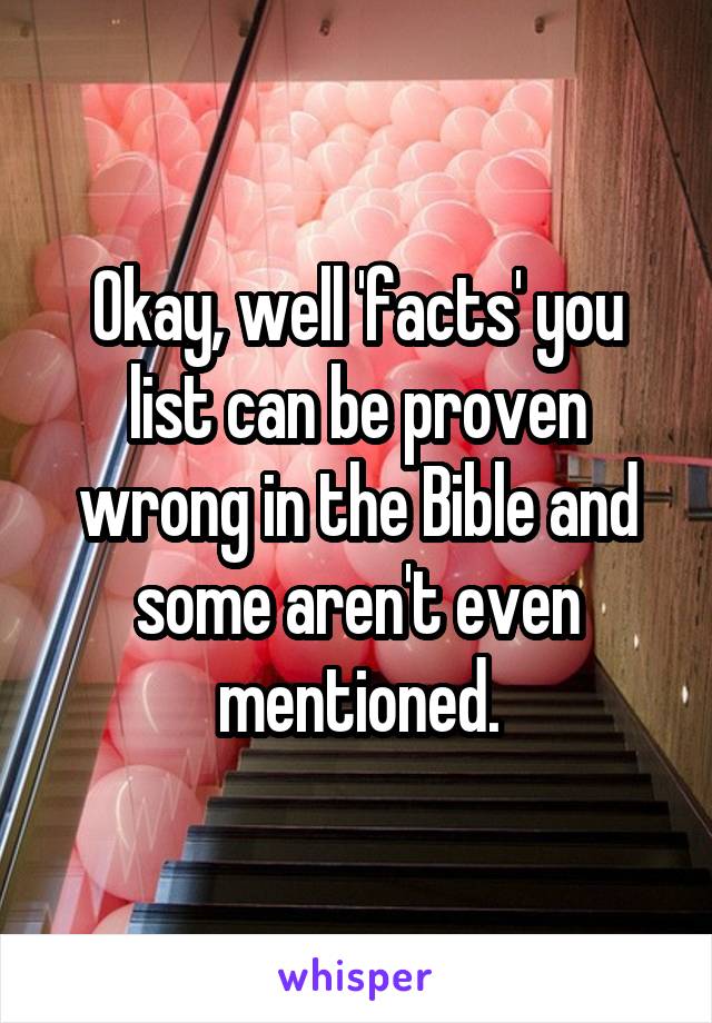 Okay, well 'facts' you list can be proven wrong in the Bible and some aren't even mentioned.