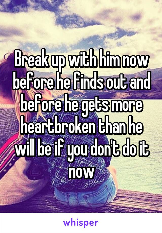 Break up with him now before he finds out and before he gets more heartbroken than he will be if you don't do it now