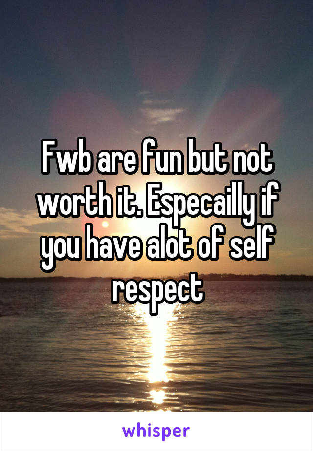 Fwb are fun but not worth it. Especailly if you have alot of self respect