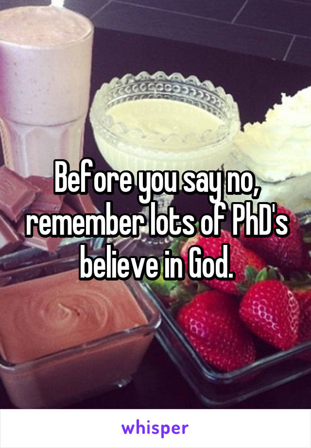 Before you say no, remember lots of PhD's believe in God.