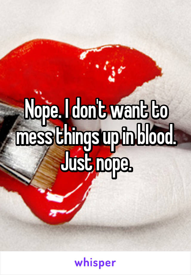 Nope. I don't want to mess things up in blood. Just nope.