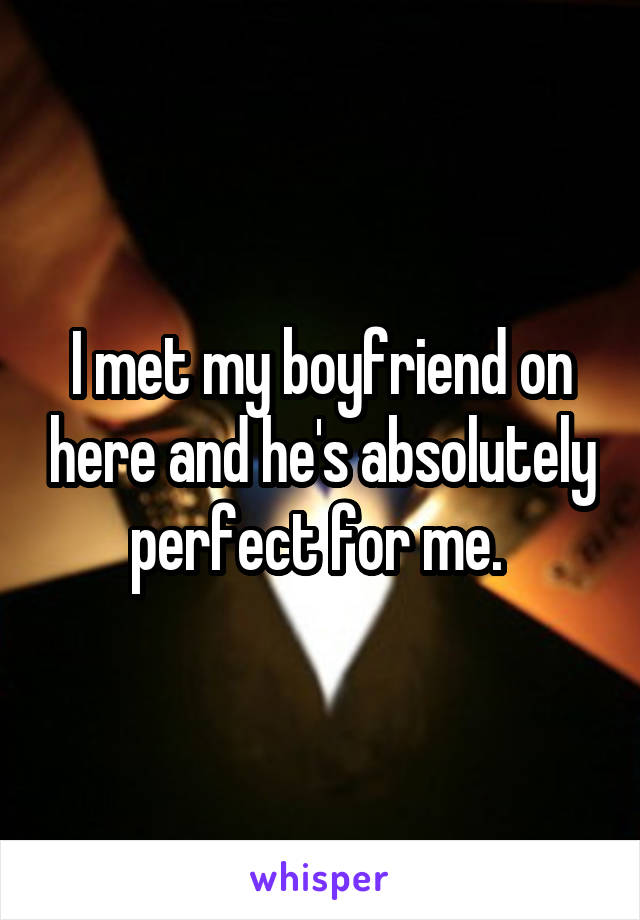 I met my boyfriend on here and he's absolutely perfect for me. 