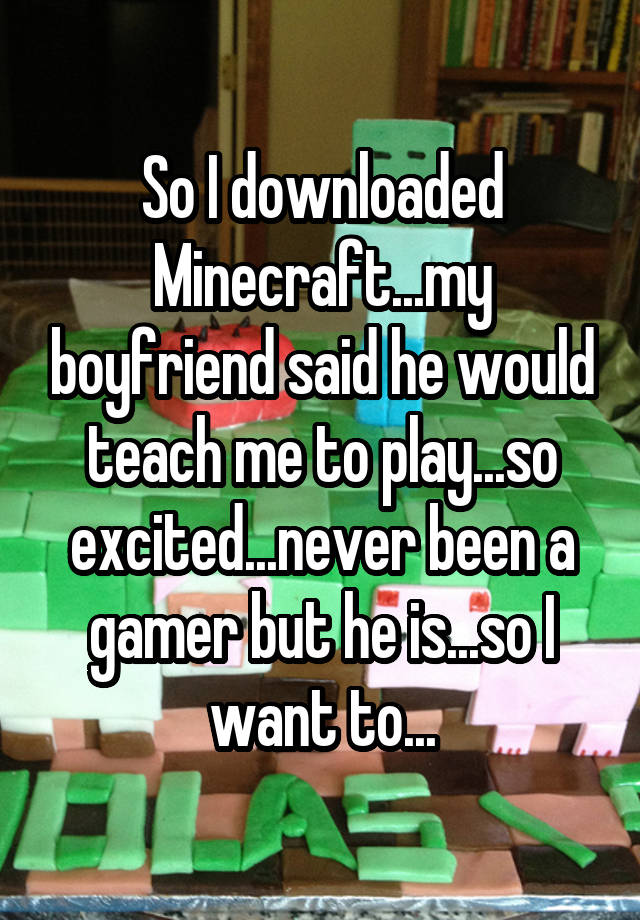 So I downloaded Minecraft...my boyfriend said he would teach me to play...so excited...never been a gamer but he is...so I want to...