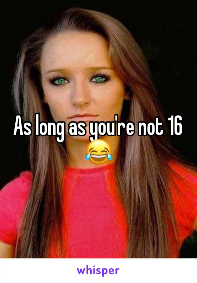 As long as you're not 16 😂