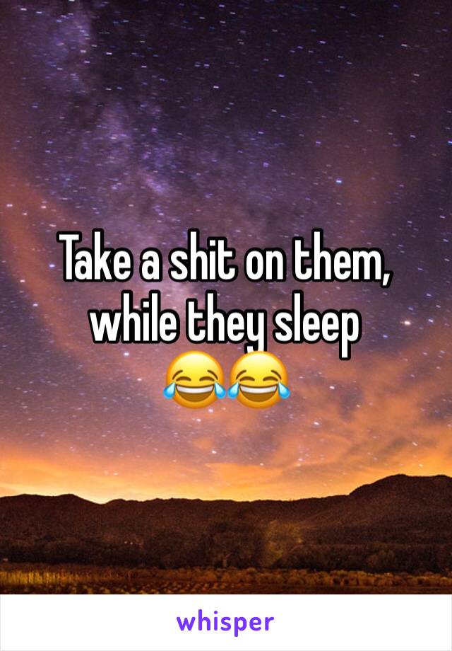 Take a shit on them, while they sleep 
😂😂