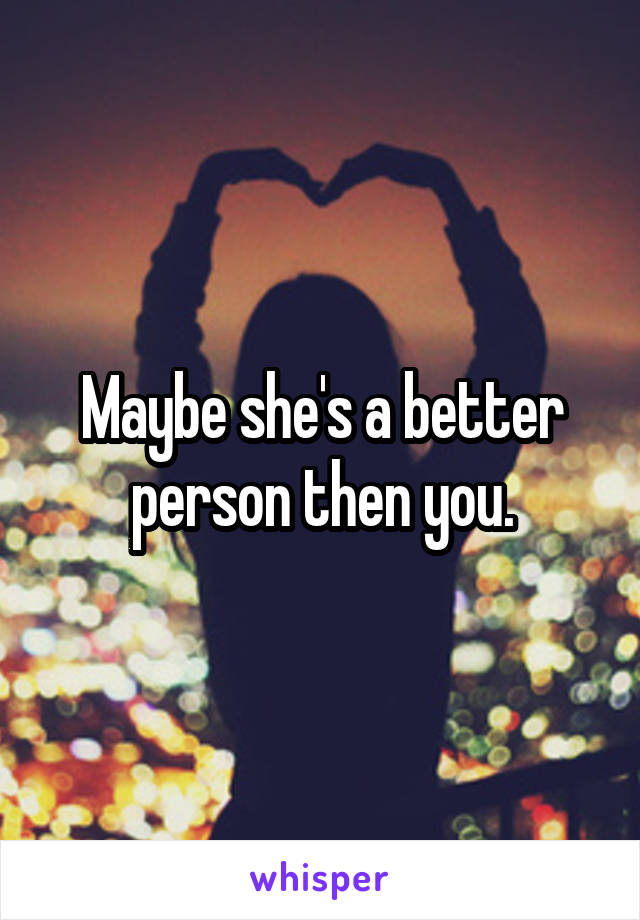 Maybe she's a better person then you.